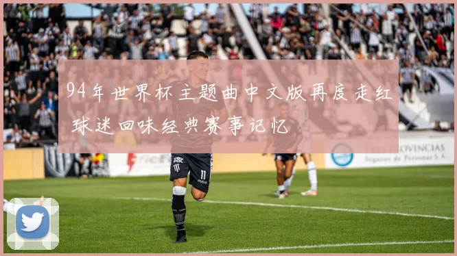 94年世界杯主题曲中文版再度走红 球迷回味经典赛事记忆
