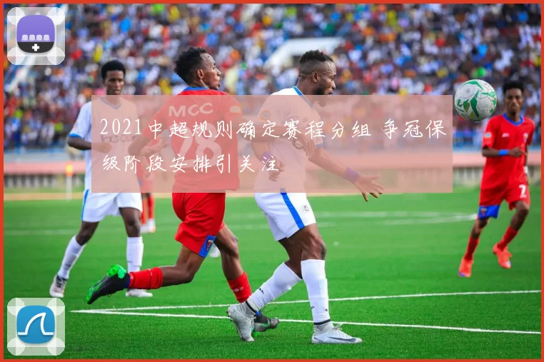 2021中超规则确定赛程分组 争冠保级阶段安排引关注