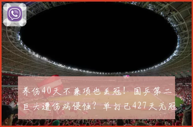 养伤40天不兼项也丢冠！国乒第二巨头遭伤病侵蚀？单打已427天无冠