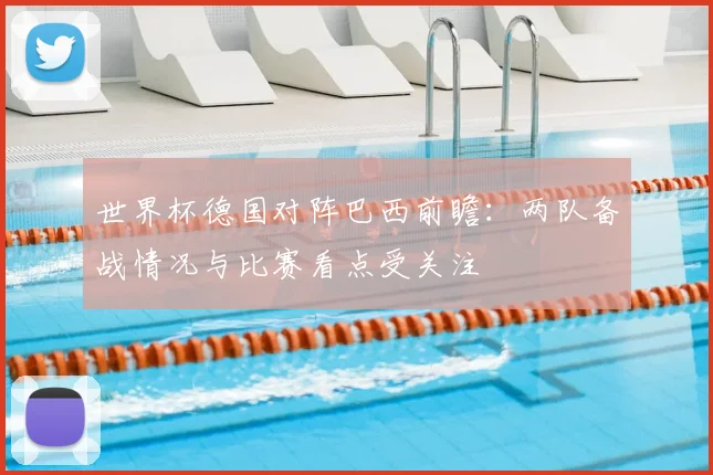 世界杯德国对阵巴西前瞻:两队备战情况与比赛看点受关注