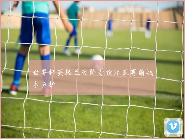 世界杯英格兰对阵哥伦比亚赛前战术分析