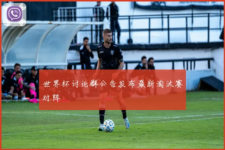 世界杯讨论群公告发布最新淘汰赛对阵