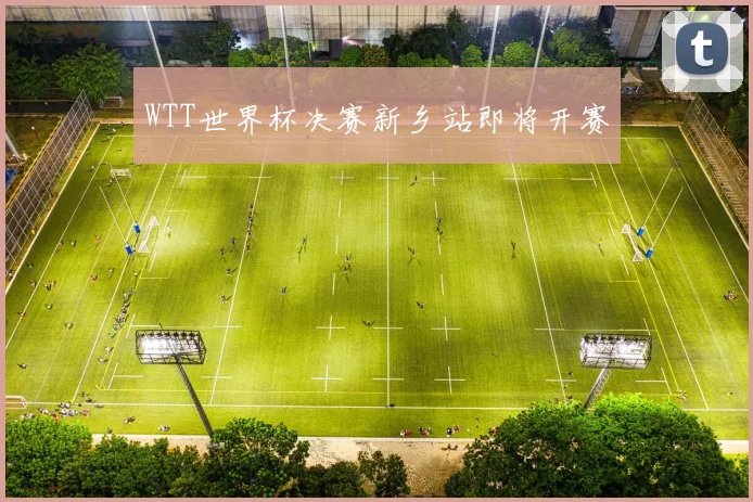 WTT世界杯决赛新乡站即将开赛
