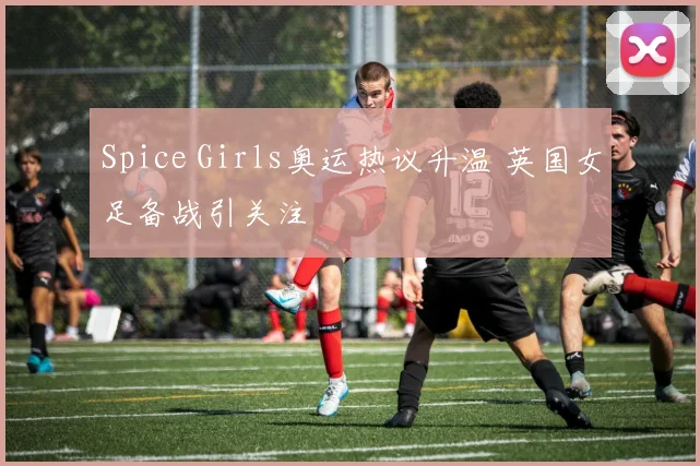 Spice Girls奥运热议升温 英国女足备战引关注