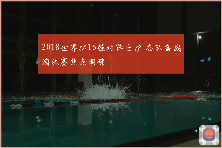 2018世界杯16强对阵出炉 各队备战淘汰赛焦点明确