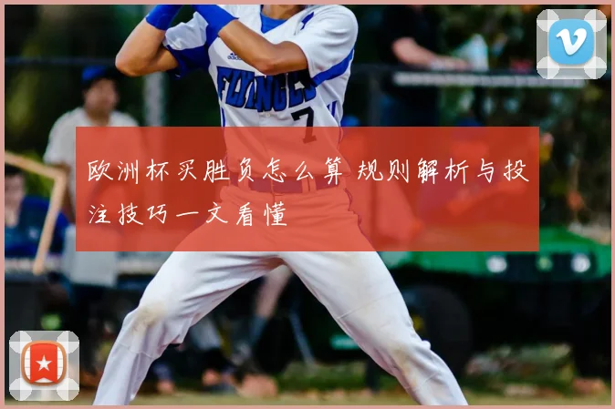 欧洲杯买胜负怎么算 规则解析与投注技巧一文看懂