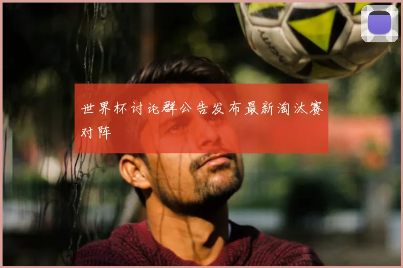 世界杯讨论群公告发布最新淘汰赛对阵