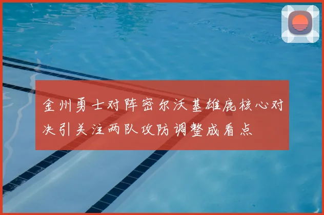 金州勇士对阵密尔沃基雄鹿核心对决引关注两队攻防调整成看点