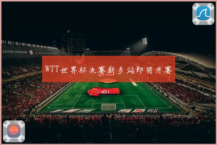WTT世界杯决赛新乡站即将开赛