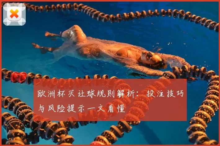 欧洲杯买让球规则解析:投注技巧与风险提示一文看懂