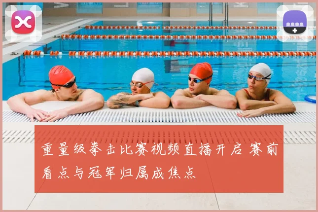 重量级拳击比赛视频直播开启 赛前看点与冠军归属成焦点