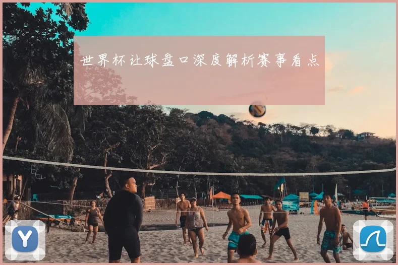 世界杯让球盘口深度解析赛事看点